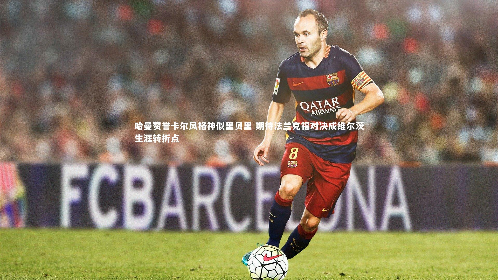 哈曼赞誉卡尔风格神似里贝里 期待法兰克福对决成维尔茨生涯转折点