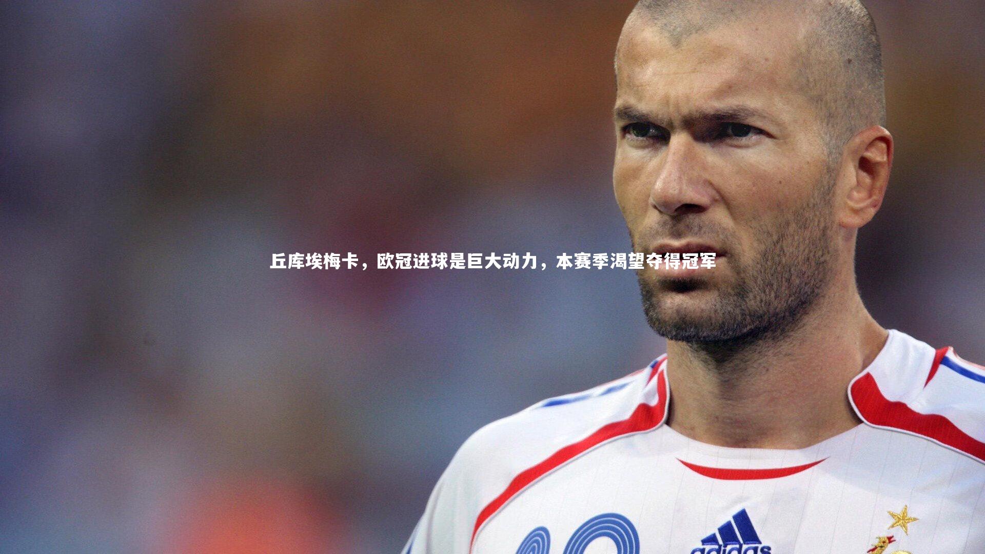 爱游戏体育_丘库埃梅卡，欧冠进球是巨大动力，本赛季渴望夺得冠军