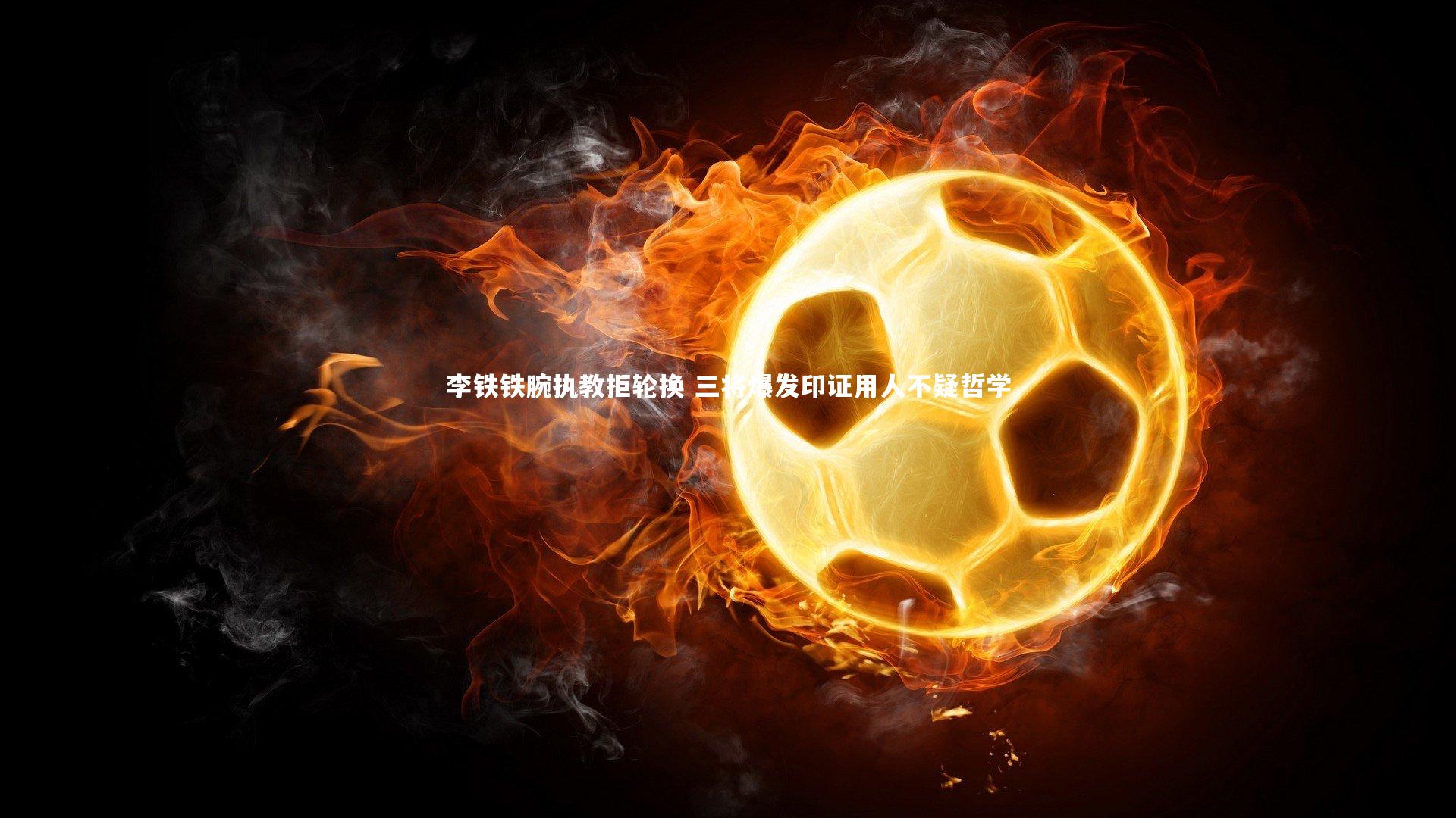 李铁铁腕执教拒轮换 三将爆发印证用人不疑哲学