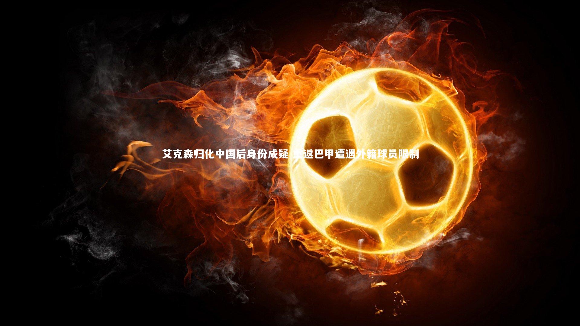 【爱游戏官方入口】艾克森归化中国后身份成疑 重返巴甲遭遇外籍球员限制