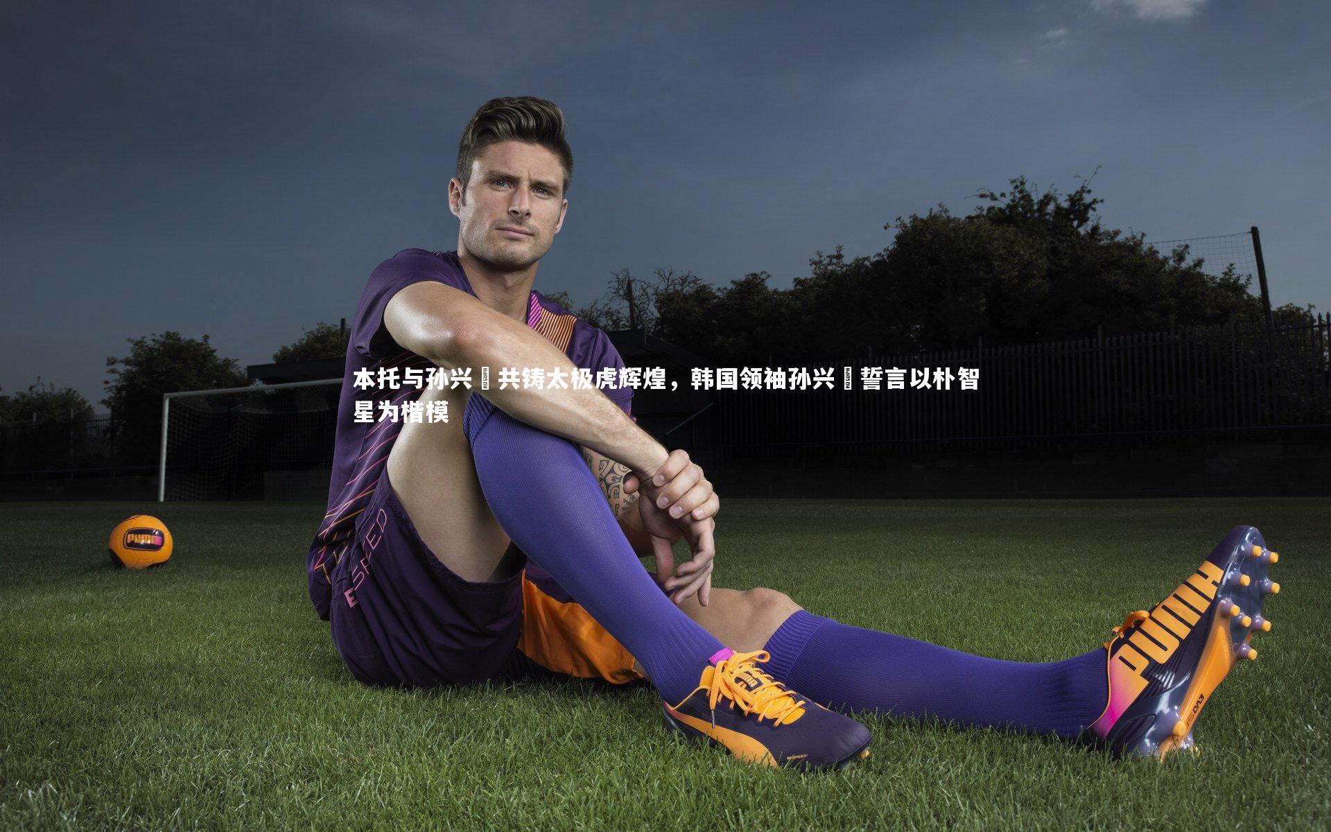 爱游戏官网|本托与孙兴慜共铸太极虎辉煌，韩国领袖孙兴慜誓言以朴智星为楷模