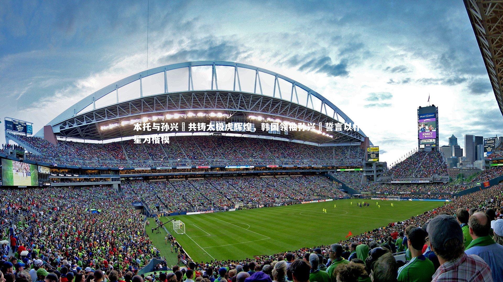 本托与孙兴慜共铸太极虎辉煌，韩国领袖孙兴慜誓言以朴智星为楷模